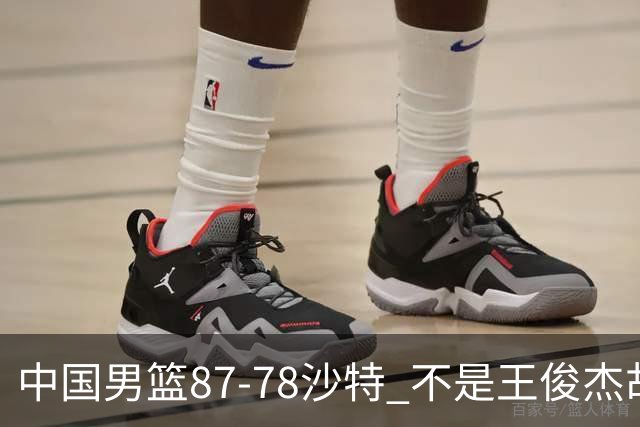 中国男篮87-78沙特 不是王俊杰胡金秋 他才是全场最佳 30+7带队起飞